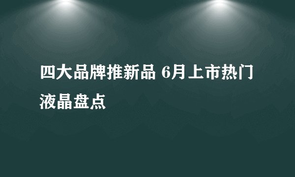 四大品牌推新品 6月上市热门液晶盘点
