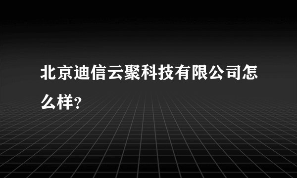 北京迪信云聚科技有限公司怎么样?