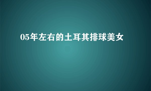 05年左右的土耳其排球美女