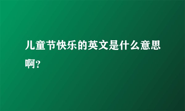 儿童节快乐的英文是什么意思啊？