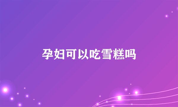 孕妇可以吃雪糕吗