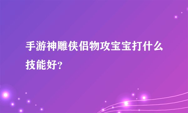 手游神雕侠侣物攻宝宝打什么技能好？