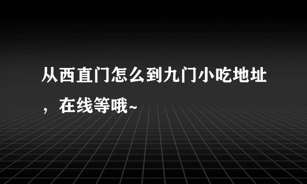 从西直门怎么到九门小吃地址,在线等哦~
