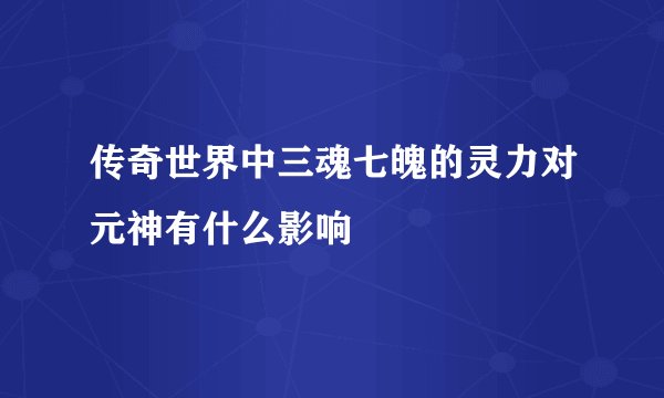 传奇世界中三魂七魄的灵力对元神有什么影响