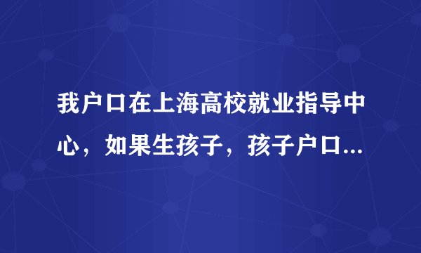 我户口在上海高校就业指导中心，如果生孩子，孩子户口落哪里？