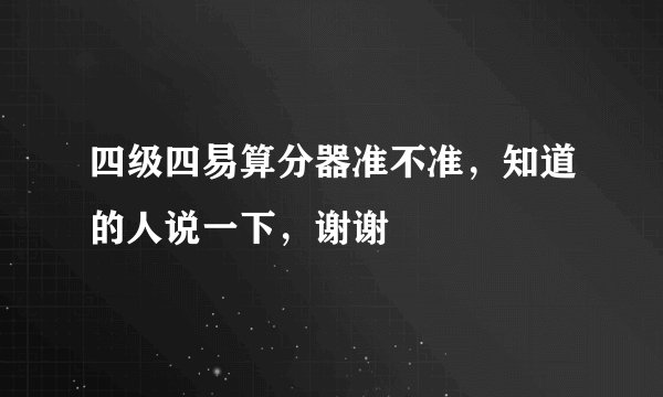 四级四易算分器准不准，知道的人说一下，谢谢