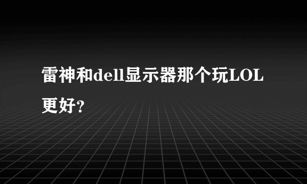 雷神和dell显示器那个玩LOL更好？