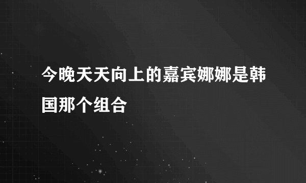 今晚天天向上的嘉宾娜娜是韩国那个组合
