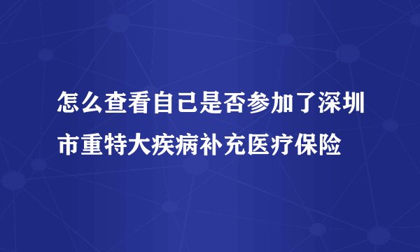 怎么查看自己是否参加了深圳市重特大疾病补充医疗保险