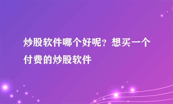 炒股软件哪个好呢？想买一个付费的炒股软件