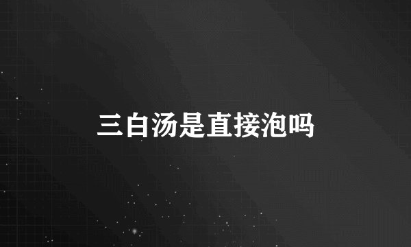 三白汤是直接泡吗