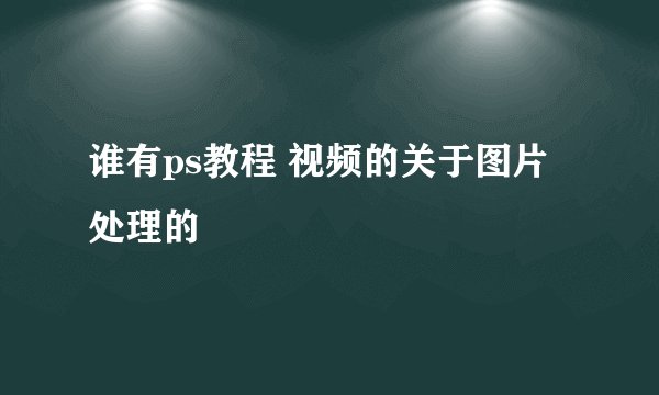 谁有ps教程 视频的关于图片处理的