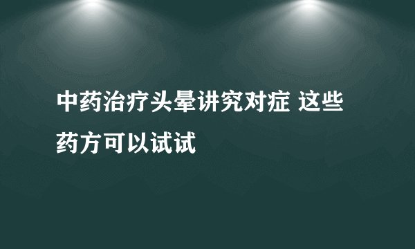 中药治疗头晕讲究对症 这些药方可以试试