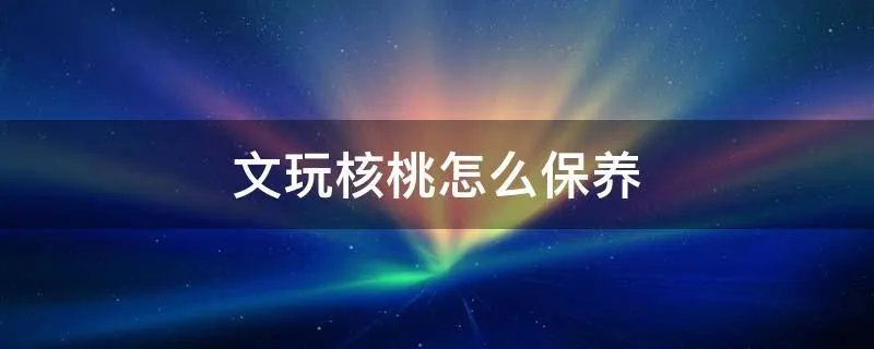文玩核桃怎么保养