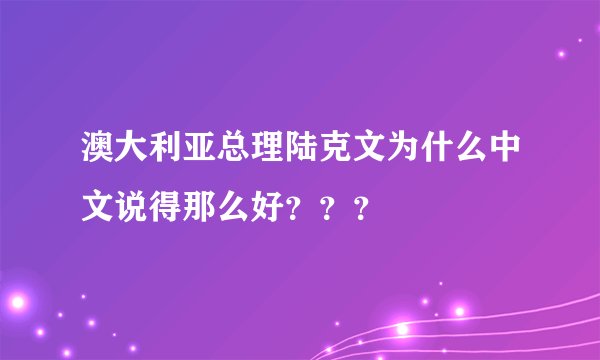 澳大利亚总理陆克文为什么中文说得那么好？？？