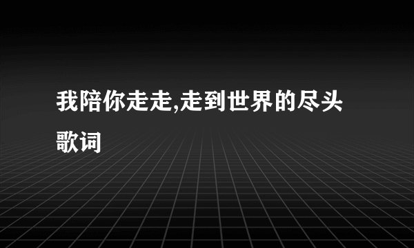 我陪你走走,走到世界的尽头歌词