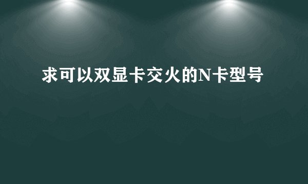 求可以双显卡交火的N卡型号