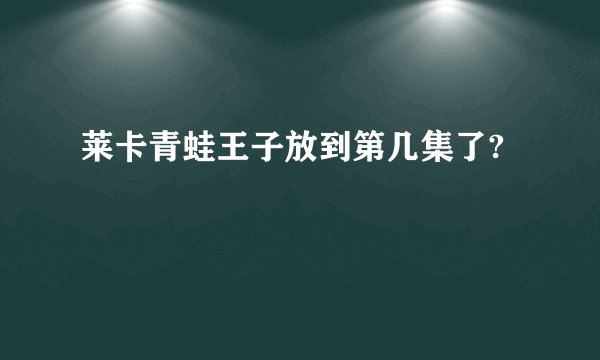 莱卡青蛙王子放到第几集了?