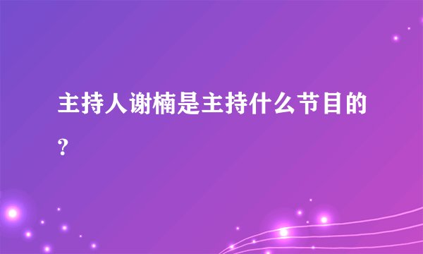 主持人谢楠是主持什么节目的？