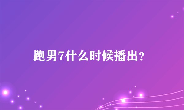 跑男7什么时候播出?