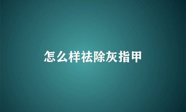 怎么样祛除灰指甲