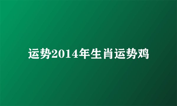 运势2014年生肖运势鸡