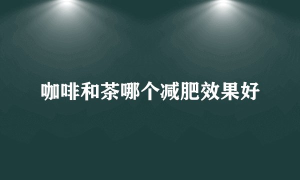 咖啡和茶哪个减肥效果好