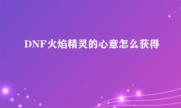 DNF火焰精灵的心意怎么获得