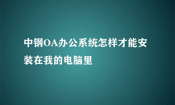 中钢OA办公系统怎样才能安装在我的电脑里