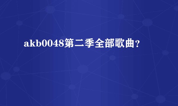 akb0048第二季全部歌曲?