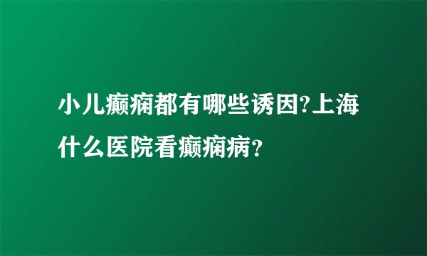 小儿癫痫都有哪些诱因?上海什么医院看癫痫病？