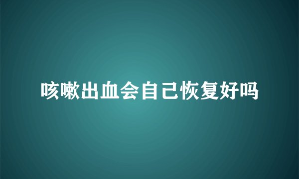 咳嗽出血会自己恢复好吗