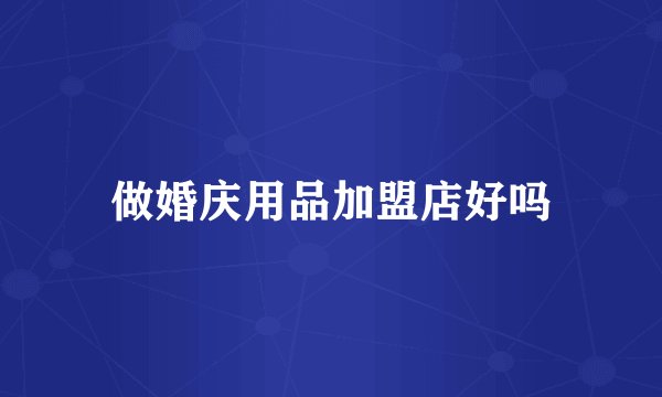 做婚庆用品加盟店好吗