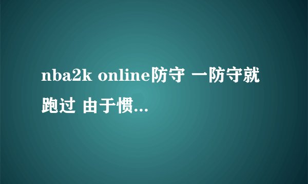nba2k online防守 一防守就跑过 由于惯性 怎么才能防好 按什么键操作