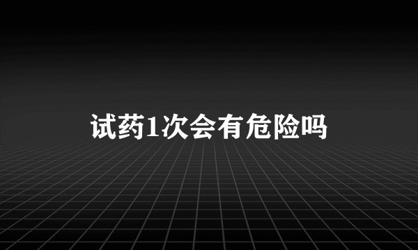 试药1次会有危险吗