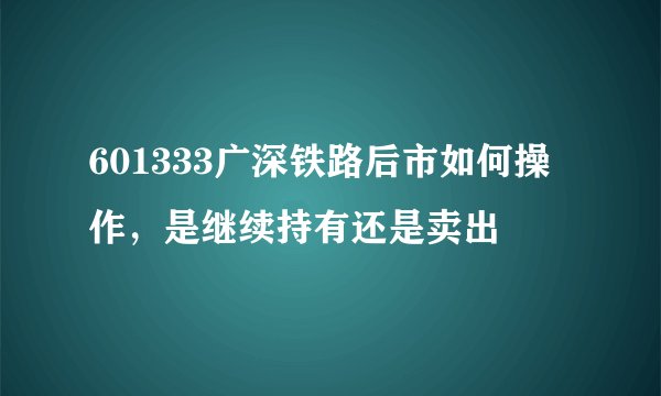 601333广深铁路后市如何操作，是继续持有还是卖出