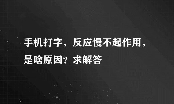 手机打字，反应慢不起作用，是啥原因？求解答