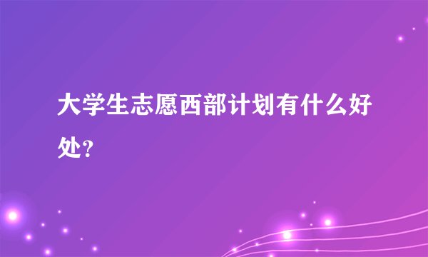 大学生志愿西部计划有什么好处?