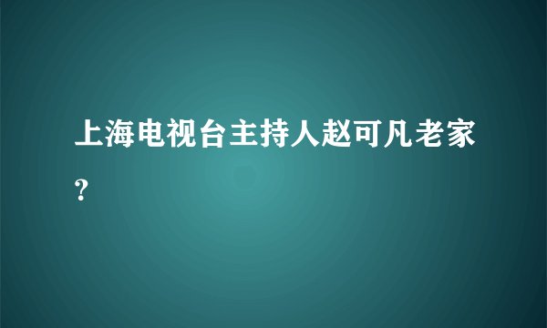 上海电视台主持人赵可凡老家？