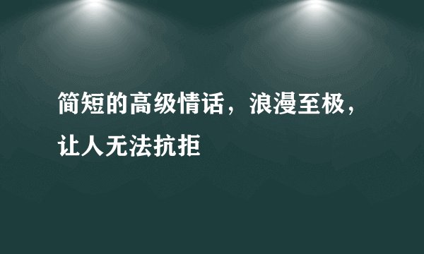 简短的高级情话,浪漫至极,让人无法抗拒
