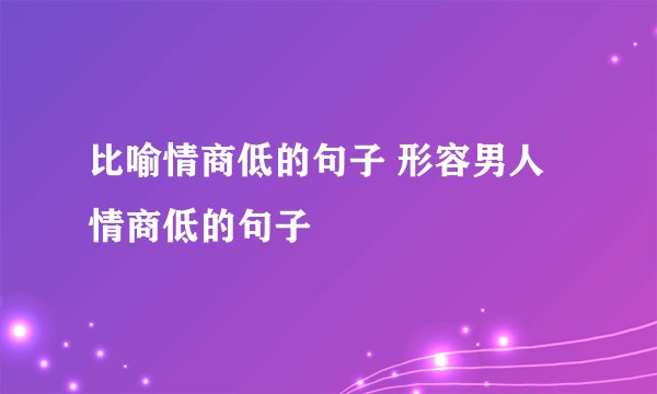比喻情商低的句子 形容男人情商低的句子