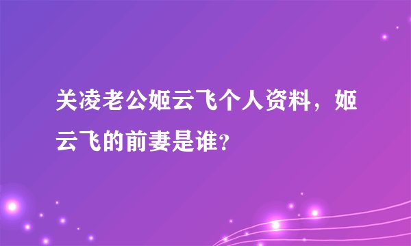 关凌老公姬云飞个人资料，姬云飞的前妻是谁？