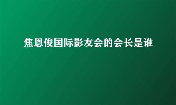 焦恩俊国际影友会的会长是谁
