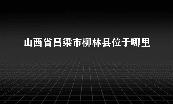 山西省吕梁市柳林县位于哪里