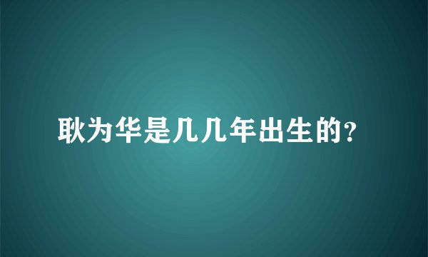 耿为华是几几年出生的？