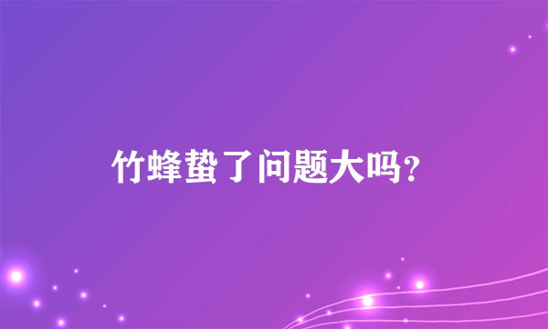 竹蜂蛰了问题大吗？