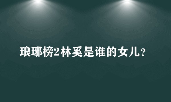 琅琊榜2林奚是谁的女儿?