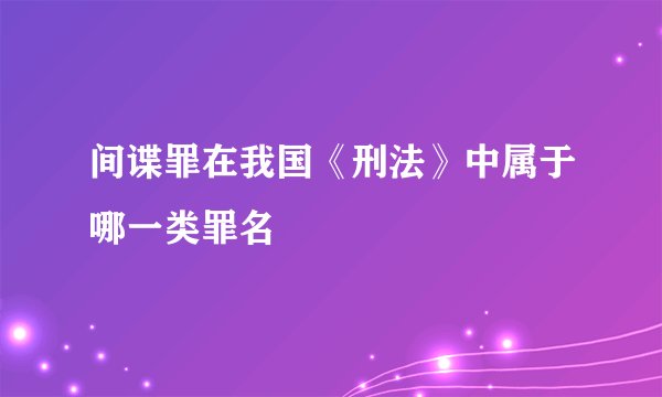 间谍罪在我国《刑法》中属于哪一类罪名