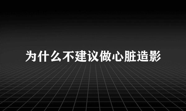 为什么不建议做心脏造影