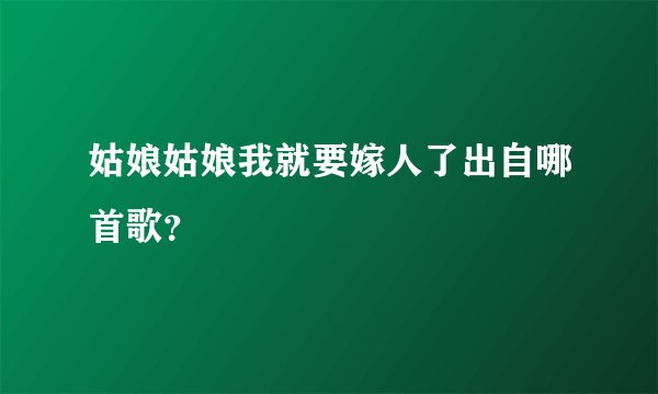 姑娘姑娘我就要嫁人了出自哪首歌？